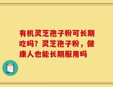 有机灵芝孢子粉可长期吃吗？灵芝孢子粉，健康人也能长期服用吗