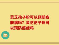 灵芝孢子粉可以预防皮肤病吗？灵芝孢子粉可以预防癌症吗