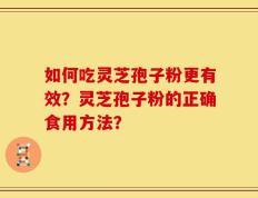 如何吃灵芝孢子粉更有效？灵芝孢子粉的正确食用方法？