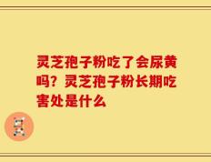灵芝孢子粉吃了会尿黄吗？灵芝孢子粉长期吃害处是什么