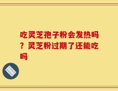 吃灵芝孢子粉会发热吗？灵芝粉过期了还能吃吗