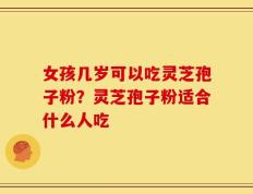 女孩几岁可以吃灵芝孢子粉？灵芝孢子粉适合什么人吃