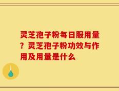 灵芝孢子粉每日服用量？灵芝孢子粉功效与作用及用量是什么