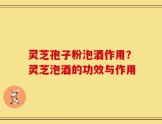 灵芝孢子粉泡酒作用？灵芝泡酒的功效与作用