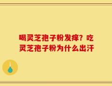 喝灵芝孢子粉发痒？吃灵芝孢子粉为什么出汗