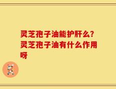 灵芝孢子油能护肝么？灵芝孢子油有什么作用呀