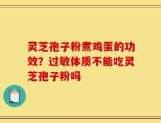 灵芝孢子粉煮鸡蛋的功效？过敏体质不能吃灵芝孢子粉吗