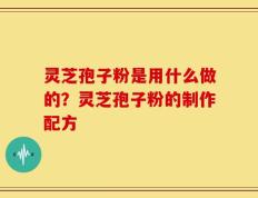 灵芝孢子粉是用什么做的？灵芝孢子粉的制作配方