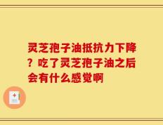 灵芝孢子油抵抗力下降？吃了灵芝孢子油之后会有什么感觉啊