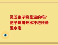 灵芝孢子粉是温的吗？孢子粉用开水冲泡还是温水泡
