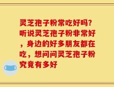 灵芝孢子粉常吃好吗？听说灵芝孢子粉非常好，身边的好多朋友都在吃，想问问灵芝孢子粉究竟有多好