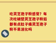 吃灵芝孢子粉感觉？每次吃破壁灵芝孢子粉后都有点肚子痛灵芝孢子粉不易消化吗