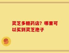 灵芝多糖药店？哪里可以买到灵芝孢子