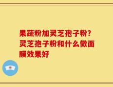 果蔬粉加灵芝孢子粉？灵芝孢子粉和什么做面膜效果好