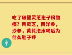 吃了破壁灵芝孢子粉腹痛？用灵芝，西洋参，沙参，黄芪泡水喝后为什么肚子疼