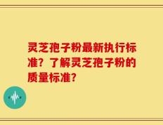 灵芝孢子粉最新执行标准？了解灵芝孢子粉的质量标准？