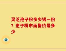 灵芝孢子粉多少钱一份？孢子粉市面售价是多少