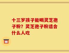 十三岁孩子能喝灵芝孢子粉？灵芝孢子粉适合什么人吃