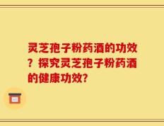 灵芝孢子粉药酒的功效？探究灵芝孢子粉药酒的健康功效？