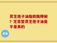 灵芝孢子油脂肪酸降解？芝圣堂灵芝孢子油是不是真的