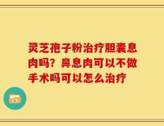 灵芝孢子粉治疗胆囊息肉吗？鼻息肉可以不做手术吗可以怎么治疗