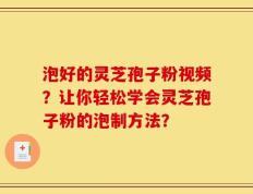 泡好的灵芝孢子粉视频？让你轻松学会灵芝孢子粉的泡制方法？