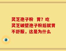 灵芝孢子粉  胃？吃灵芝破壁孢子粉后就胃不舒服，这是为什么