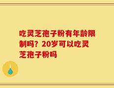吃灵芝孢子粉有年龄限制吗？20岁可以吃灵芝孢子粉吗