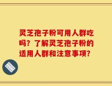 灵芝孢子粉可用人群吃吗？了解灵芝孢子粉的适用人群和注意事项？