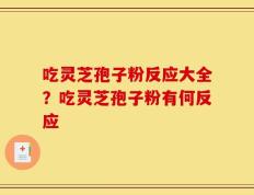 吃灵芝孢子粉反应大全？吃灵芝孢子粉有何反应