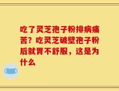 吃了灵芝孢子粉排病痛苦？吃灵芝破壁孢子粉后就胃不舒服，这是为什么