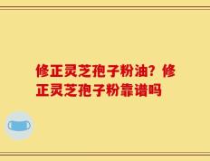 修正灵芝孢子粉油？修正灵芝孢子粉靠谱吗