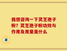 我想咨询一下灵芝孢子粉？灵芝孢子粉功效与作用及用量是什么