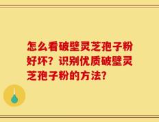 怎么看破壁灵芝孢子粉好坏？识别优质破壁灵芝孢子粉的方法？