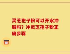 灵芝孢子粉可以开水冲服吗？冲灵芝孢子粉正确步骤