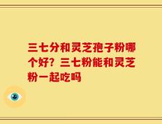 三七分和灵芝孢子粉哪个好？三七粉能和灵芝粉一起吃吗