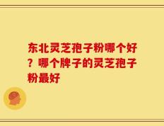 东北灵芝孢子粉哪个好？哪个牌子的灵芝孢子粉最好