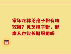 常年吃林芝孢子粉有啥效果？灵芝孢子粉，健康人也能长期服用吗