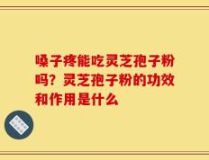 嗓子疼能吃灵芝孢子粉吗？灵芝孢子粉的功效和作用是什么
