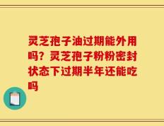 灵芝孢子油过期能外用吗？灵芝孢子粉粉密封状态下过期半年还能吃吗