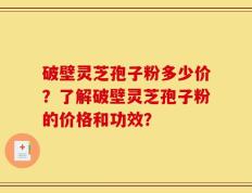 破壁灵芝孢子粉多少价？了解破壁灵芝孢子粉的价格和功效？
