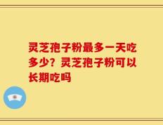 灵芝孢子粉最多一天吃多少？灵芝孢子粉可以长期吃吗