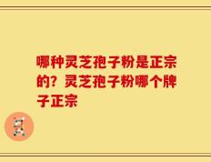 哪种灵芝孢子粉是正宗的？灵芝孢子粉哪个牌子正宗