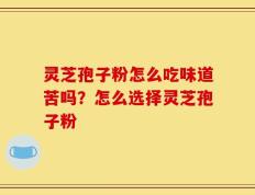 灵芝孢子粉怎么吃味道苦吗？怎么选择灵芝孢子粉