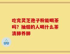 吃完灵芝孢子粉能喝茶吗？抽烟的人喝什么茶清肺养肺