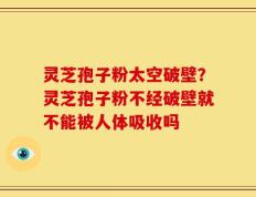 灵芝孢子粉太空破壁？灵芝孢子粉不经破壁就不能被人体吸收吗