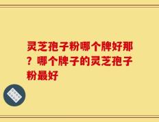 灵芝孢子粉哪个牌好那？哪个牌子的灵芝孢子粉最好