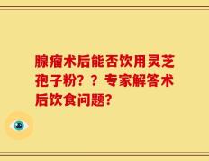 腺瘤术后能否饮用灵芝孢子粉？？专家解答术后饮食问题？