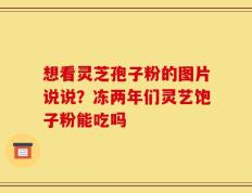 想看灵芝孢子粉的图片说说？冻两年们灵艺饱子粉能吃吗