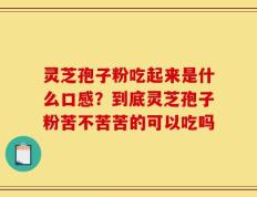 灵芝孢子粉吃起来是什么口感？到底灵芝孢子粉苦不苦苦的可以吃吗